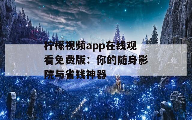 柠檬视频app在线观看免费版：你的随身影院与省钱神器