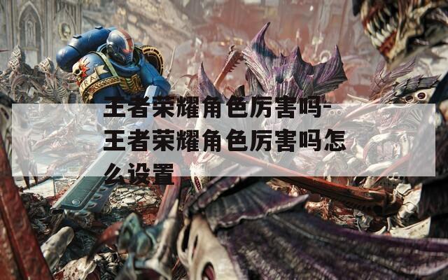 王者荣耀角色厉害吗-王者荣耀角色厉害吗怎么设置