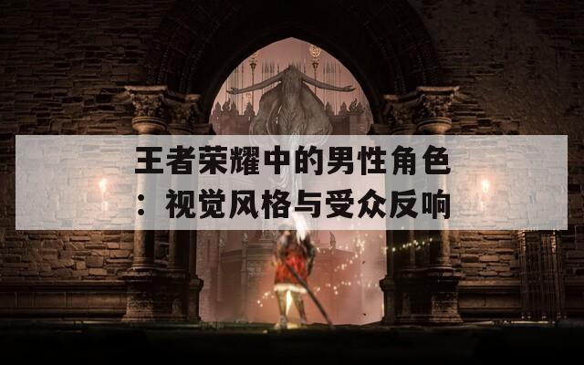 王者荣耀中的男性角色：视觉风格与受众反响