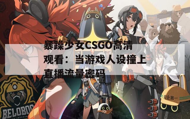 暴躁少女CSGO高清观看：当游戏人设撞上直播流量密码