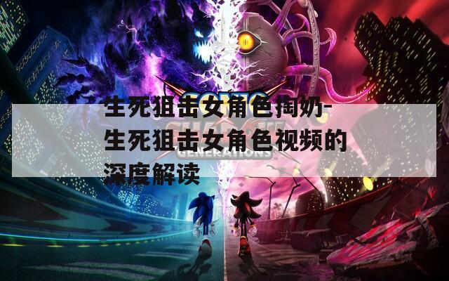 生死狙击女角色掏奶-生死狙击女角色视频的深度解读