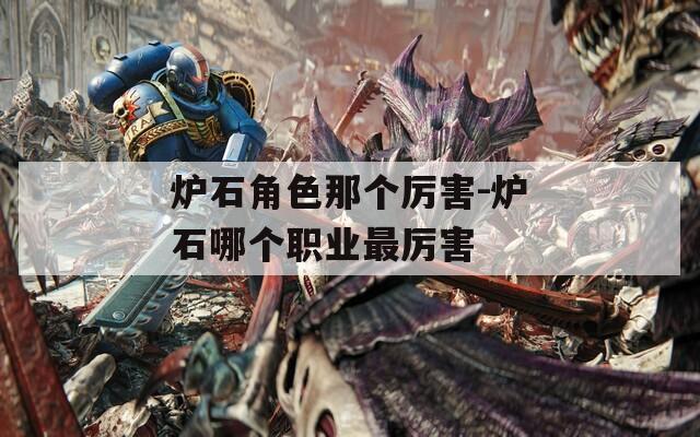 炉石角色那个厉害-炉石哪个职业最厉害