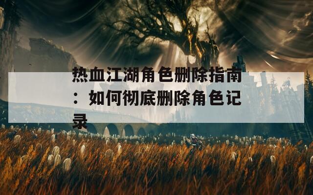 热血江湖角色删除指南：如何彻底删除角色记录