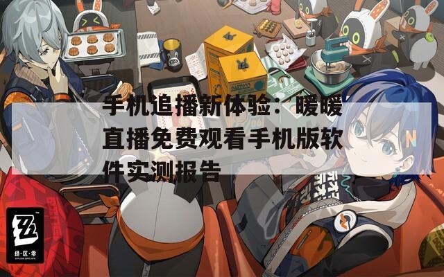 手机追播新体验：暖暖直播免费观看手机版软件实测报告