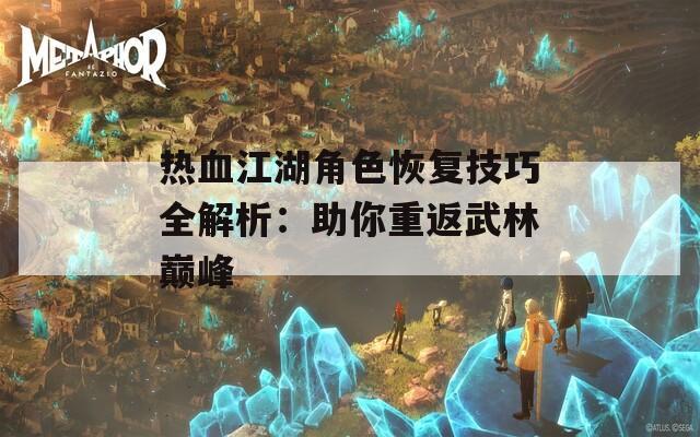 热血江湖角色恢复技巧全解析：助你重返武林巅峰