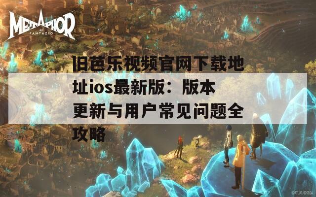 旧芭乐视频官网下载地址ios最新版：版本更新与用户常见问题全攻略