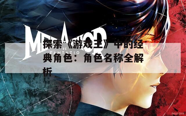 探索《游戏王》中的经典角色：角色名称全解析