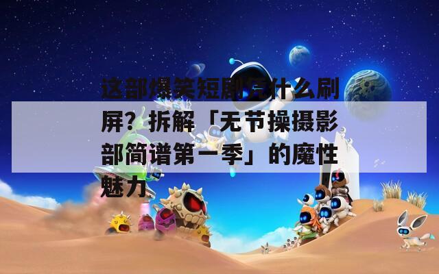 这部爆笑短剧凭什么刷屏？拆解「无节操摄影部简谱第一季」的魔性魅力