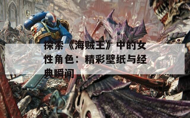 探索《海贼王》中的女性角色：精彩壁纸与经典瞬间