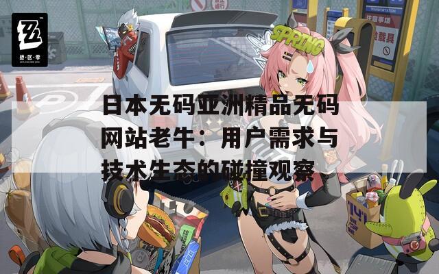 日本无码亚洲精品无码网站老牛：用户需求与技术生态的碰撞观察