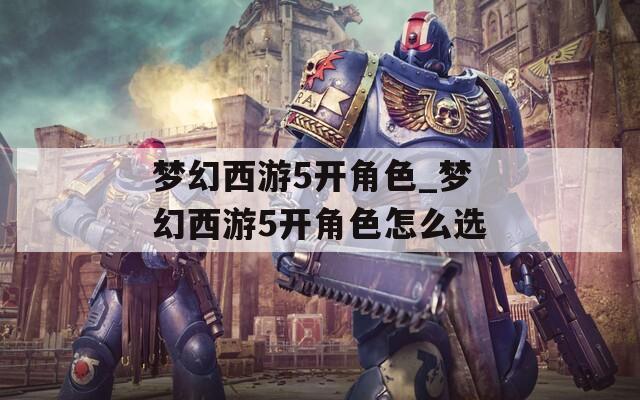 梦幻西游5开角色_梦幻西游5开角色怎么选