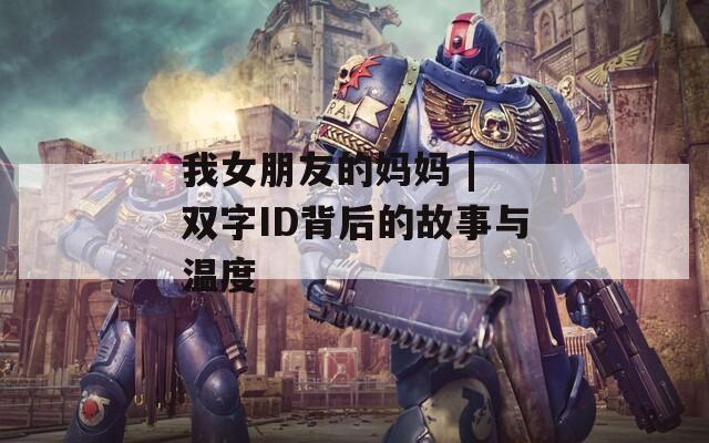 我女朋友的妈妈 | 双字ID背后的故事与温度