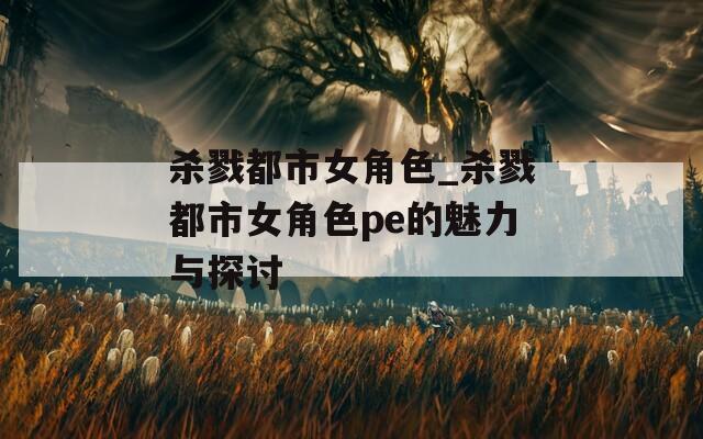 杀戮都市女角色_杀戮都市女角色pe的魅力与探讨