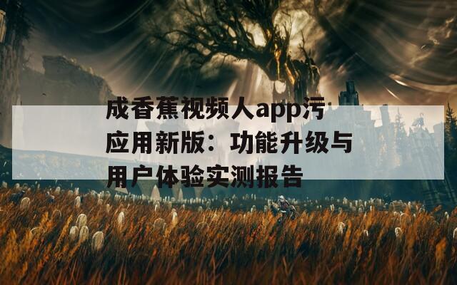 成香蕉视频人app污应用新版：功能升级与用户体验实测报告
