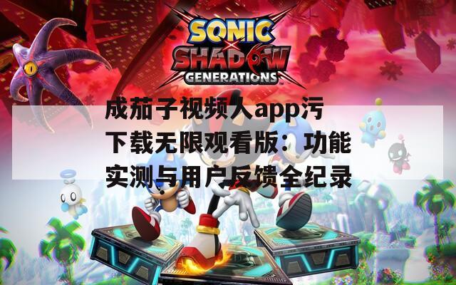 成茄子视频人app污下载无限观看版：功能实测与用户反馈全纪录