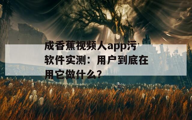 成香蕉视频人app污软件实测：用户到底在用它做什么？