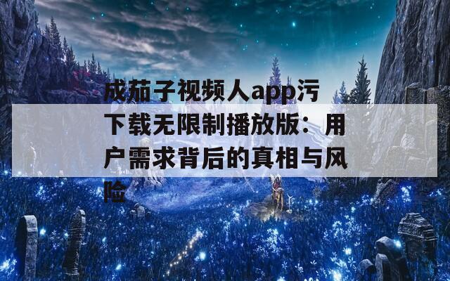 成茄子视频人app污下载无限制播放版：用户需求背后的真相与风险