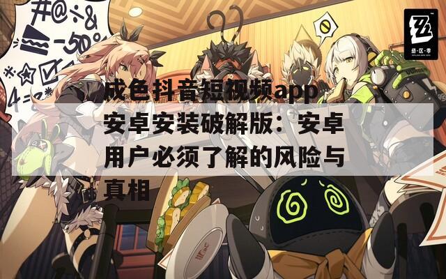 成色抖音短视频app安卓安装破解版：安卓用户必须了解的风险与真相