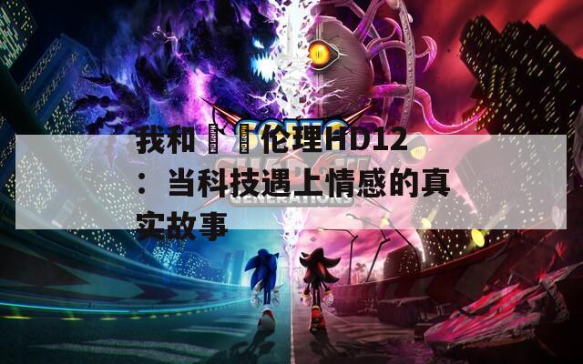 我和妽妽伦理HD12：当科技遇上情感的真实故事