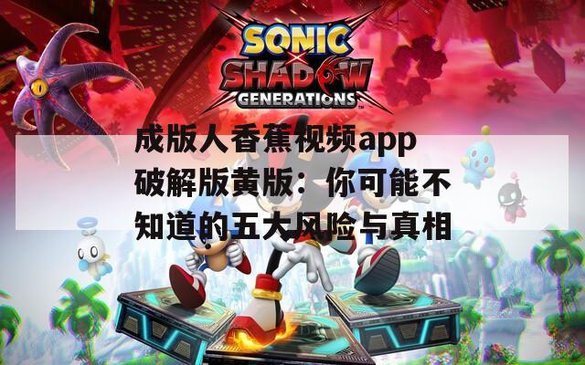 成版人香蕉视频app破解版黄版：你可能不知道的五大风险与真相