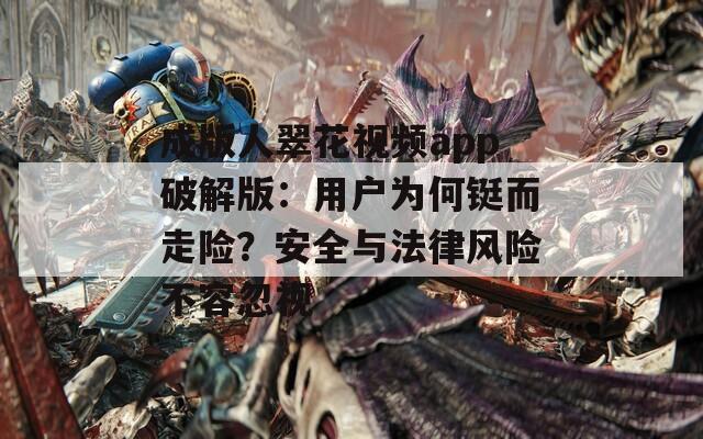 成版人翠花视频app破解版：用户为何铤而走险？安全与法律风险不容忽视