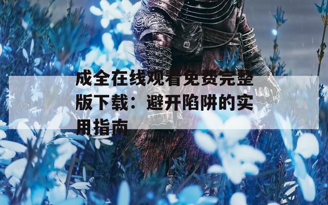 成全在线观看免费完整版下载：避开陷阱的实用指南