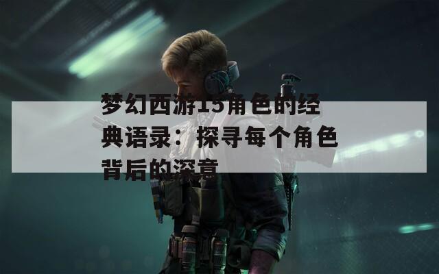 梦幻西游15角色的经典语录：探寻每个角色背后的深意