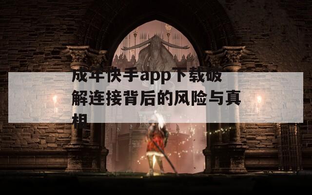 成年快手app下载破解连接背后的风险与真相
