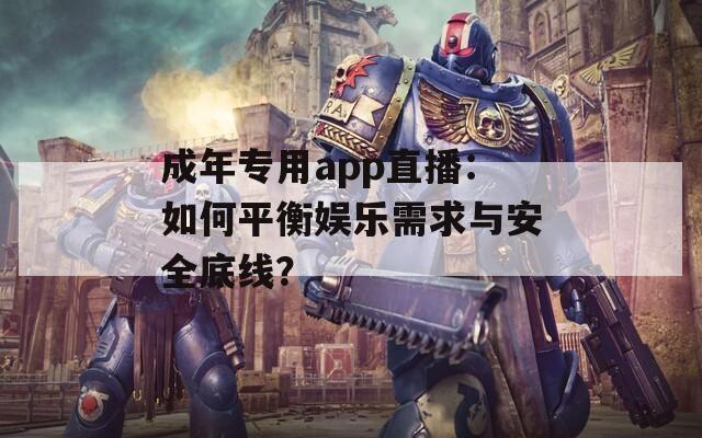 成年专用app直播：如何平衡娱乐需求与安全底线？