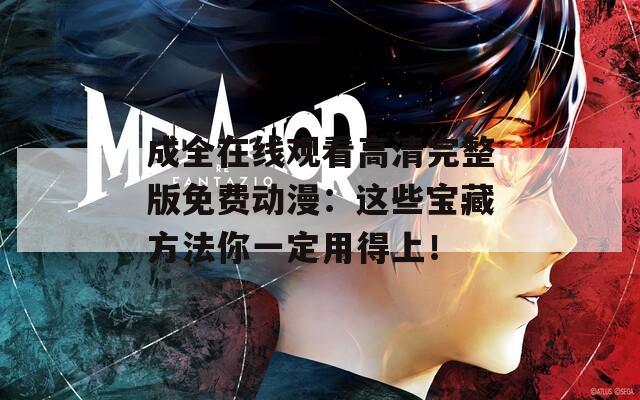 成全在线观看高清完整版免费动漫：这些宝藏方法你一定用得上！
