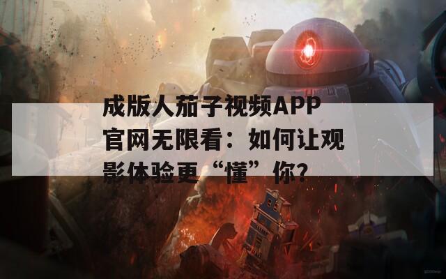 成版人茄子视频APP官网无限看：如何让观影体验更“懂”你？