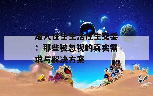 成人性生生活性生交委：那些被忽视的真实需求与解决方案