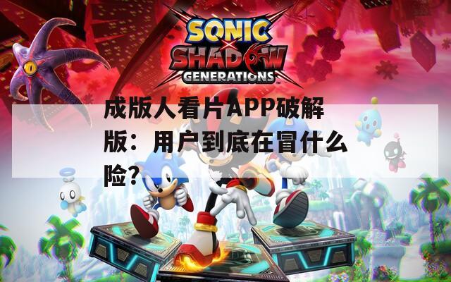 成版人看片APP破解版：用户到底在冒什么险？