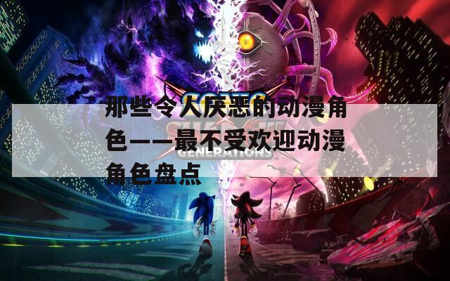 那些令人厌恶的动漫角色——最不受欢迎动漫角色盘点