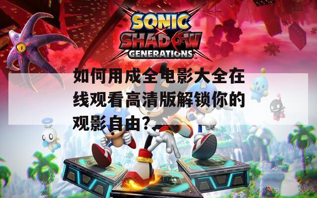 如何用成全电影大全在线观看高清版解锁你的观影自由？