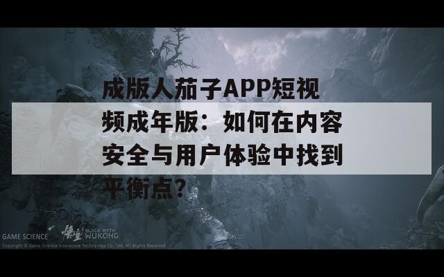 成版人茄子APP短视频成年版：如何在内容安全与用户体验中找到平衡点？