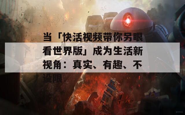 当「快活视频带你另眼看世界版」成为生活新视角：真实、有趣、不设限