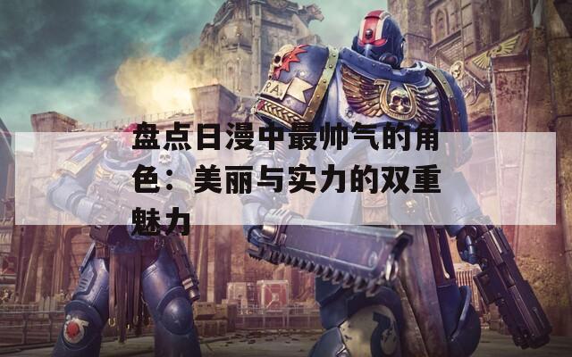 盘点日漫中最帅气的角色：美丽与实力的双重魅力