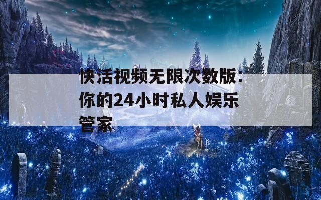 快活视频无限次数版：你的24小时私人娱乐管家