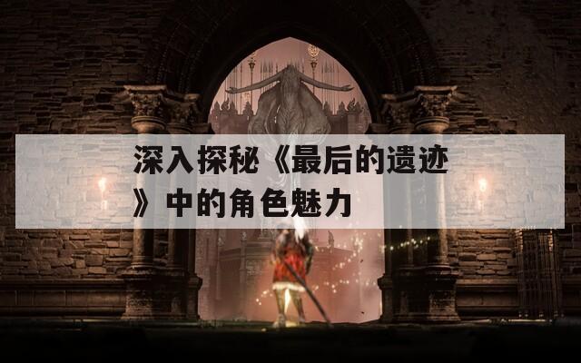 深入探秘《最后的遗迹》中的角色魅力