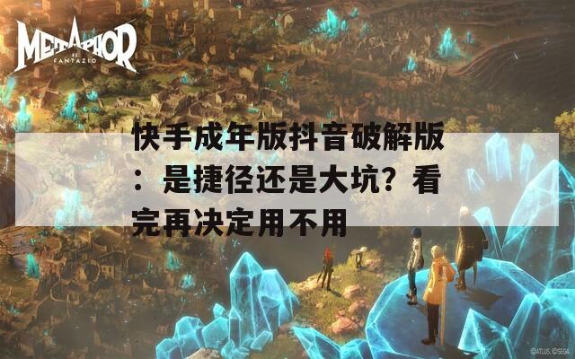 快手成年版抖音破解版：是捷径还是大坑？看完再决定用不用