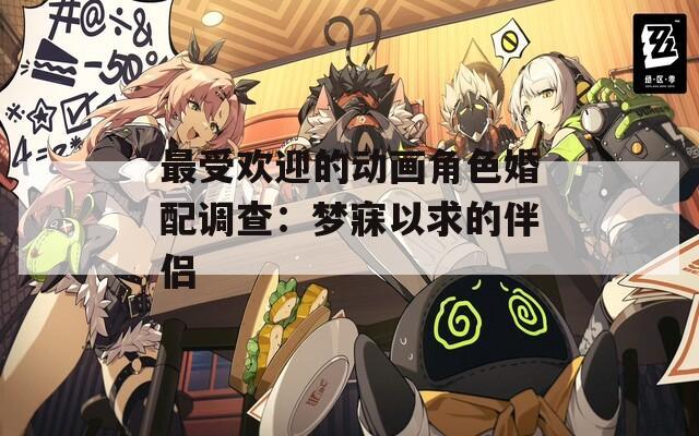 最受欢迎的动画角色婚配调查：梦寐以求的伴侣