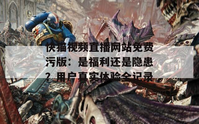 快猫视频直播网站免费污版：是福利还是隐患？用户真实体验全记录