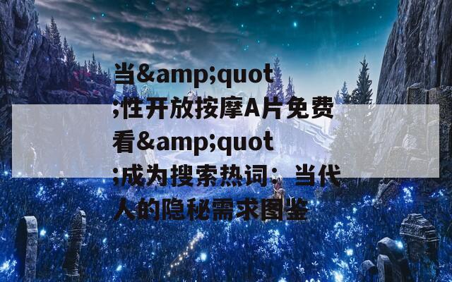 当&quot;性开放按摩A片免费看&quot;成为搜索热词：当代人的隐秘需求图鉴