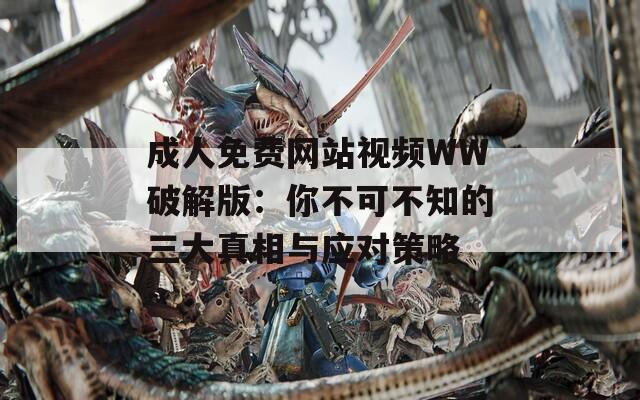成人免费网站视频WW破解版：你不可不知的三大真相与应对策略