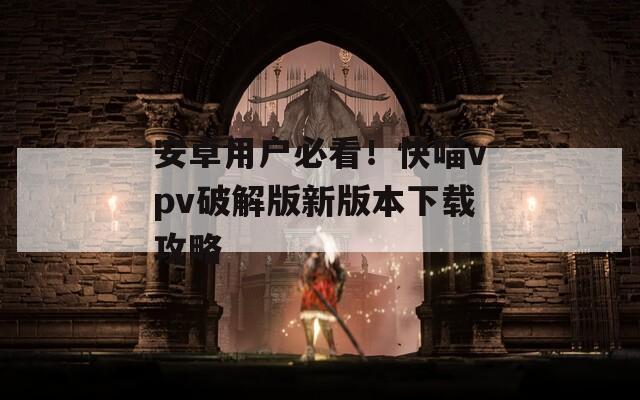 安卓用户必看！快喵vpv破解版新版本下载攻略