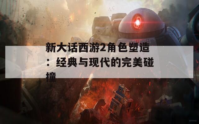 新大话西游2角色塑造：经典与现代的完美碰撞
