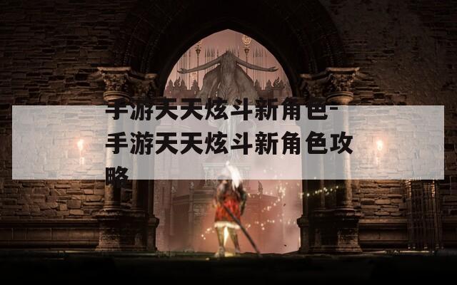 手游天天炫斗新角色-手游天天炫斗新角色攻略