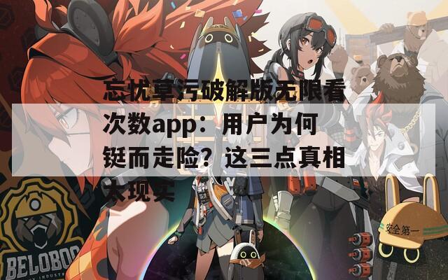 忘忧草污破解版无限看次数app：用户为何铤而走险？这三点真相太现实