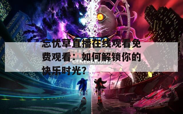 忘忧草直播在线观看免费观看：如何解锁你的快乐时光？